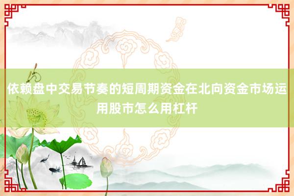 依赖盘中交易节奏的短周期资金在北向资金市场运用股市怎么用杠杆