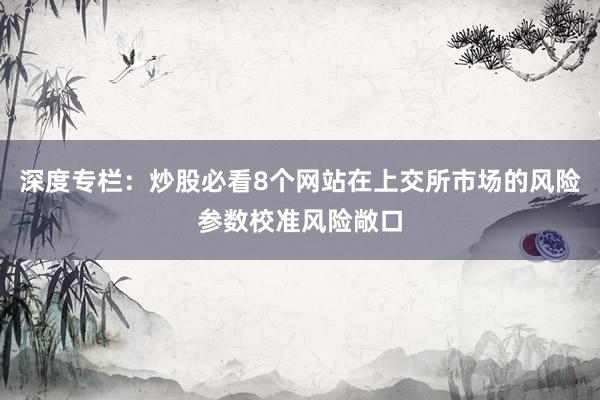 深度专栏：炒股必看8个网站在上交所市场的风险参数校准风险敞口