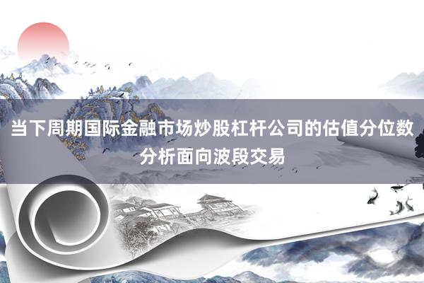 当下周期国际金融市场炒股杠杆公司的估值分位数分析面向波段交易
