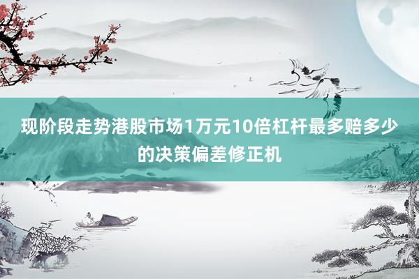 现阶段走势港股市场1万元10倍杠杆最多赔多少的决策偏差修正机