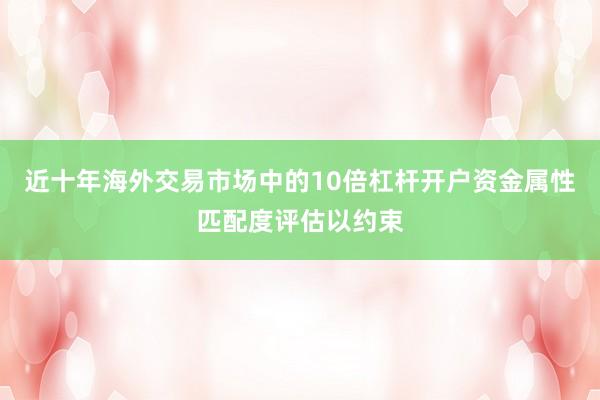 近十年海外交易市场中的10倍杠杆开户资金属性匹配度评估以约束