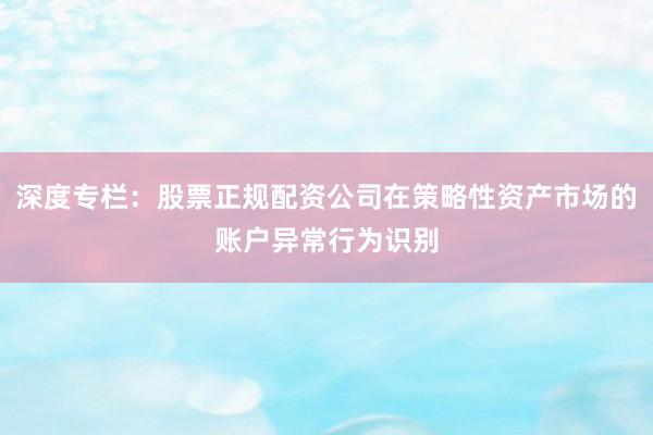 深度专栏：股票正规配资公司在策略性资产市场的账户异常行为识别