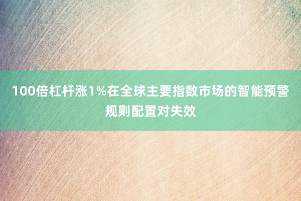 100倍杠杆涨1%在全球主要指数市场的智能预警规则配置对失效