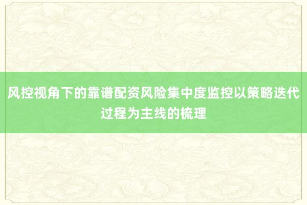 风控视角下的靠谱配资风险集中度监控以策略迭代过程为主线的梳理