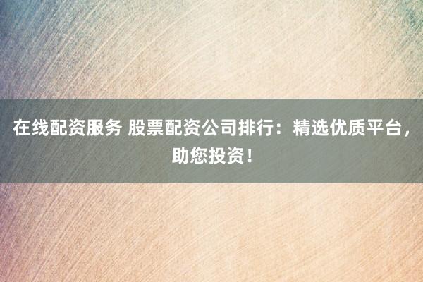 在线配资服务 股票配资公司排行：精选优质平台，助您投资！