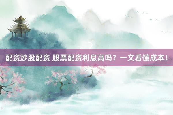 配资炒股配资 股票配资利息高吗？一文看懂成本！