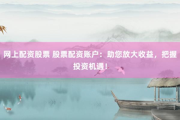 网上配资股票 股票配资账户：助您放大收益，把握投资机遇！