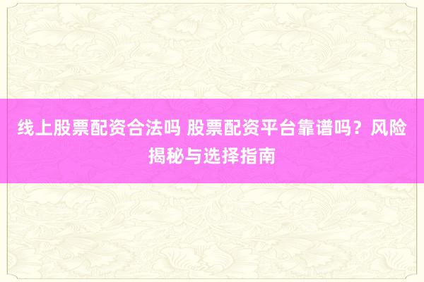 线上股票配资合法吗 股票配资平台靠谱吗？风险揭秘与选择指南