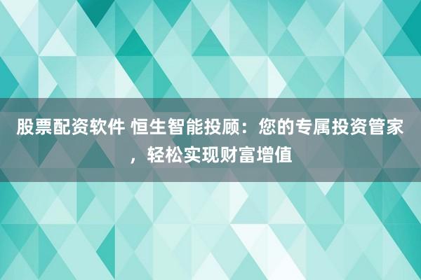 股票配资软件 恒生智能投顾：您的专属投资管家，轻松实现财富增值