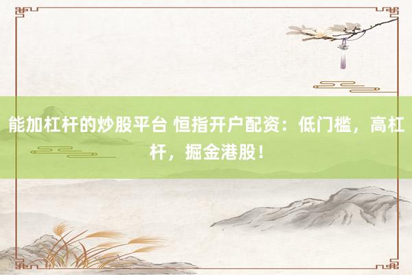 能加杠杆的炒股平台 恒指开户配资:低门槛,高杠杆,掘金港股!