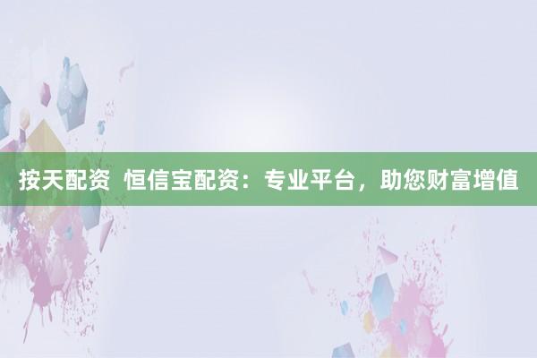 按天配资  恒信宝配资：专业平台，助您财富增值
