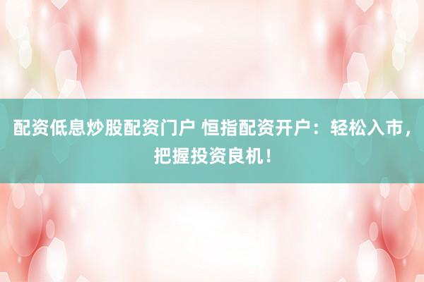 配资低息炒股配资门户 恒指配资开户：轻松入市，把握投资良机！