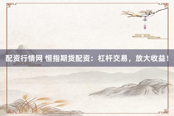配资行情网 恒指期货配资：杠杆交易，放大收益！