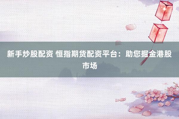 新手炒股配资 恒指期货配资平台：助您掘金港股市场