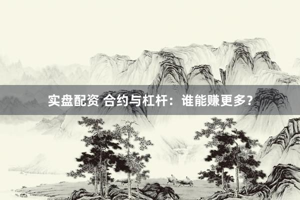 实盘配资 合约与杠杆：谁能赚更多？