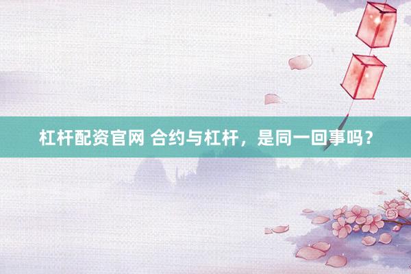 杠杆配资官网 合约与杠杆，是同一回事吗？
