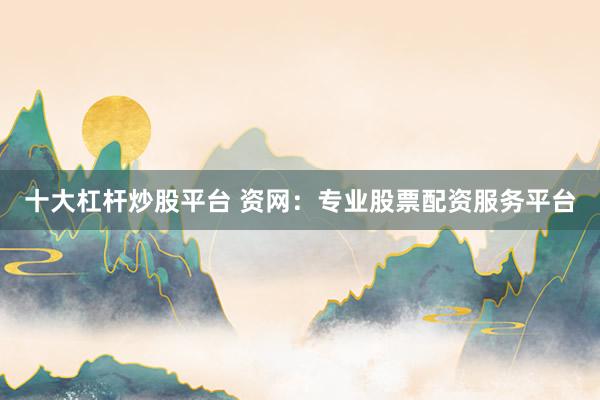 十大杠杆炒股平台 资网：专业股票配资服务平台