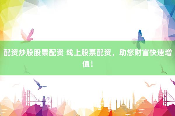 配资炒股股票配资 线上股票配资，助您财富快速增值！