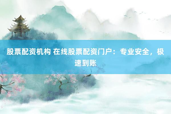 股票配资机构 在线股票配资门户：专业安全，极速到账
