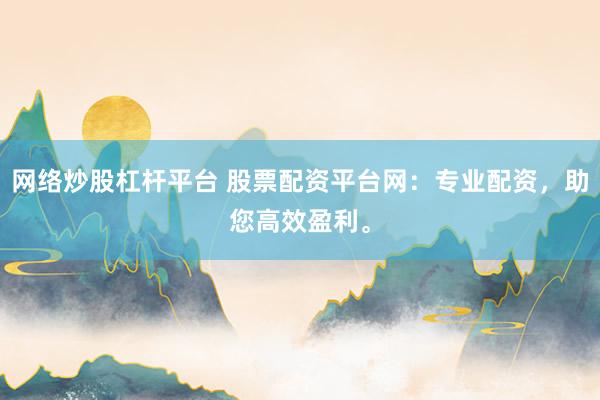 网络炒股杠杆平台 股票配资平台网：专业配资，助您高效盈利。
