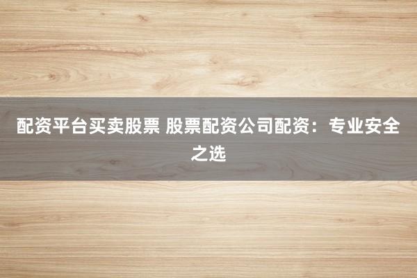 配资平台买卖股票 股票配资公司配资：专业安全之选