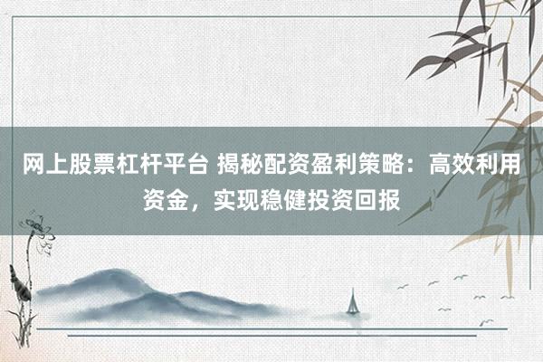 网上股票杠杆平台 揭秘配资盈利策略：高效利用资金，实现稳健投资回报