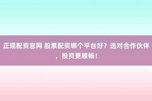 正规配资官网 股票配资哪个平台好?选对合作伙伴,投资更顺畅!