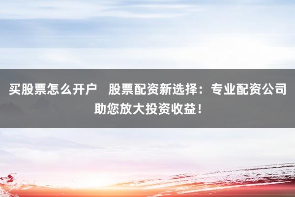 买股票怎么开户   股票配资新选择：专业配资公司助您放大投资收益！
