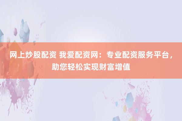 网上炒股配资 我爱配资网：专业配资服务平台，助您轻松实现财富增值