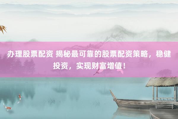 办理股票配资 揭秘最可靠的股票配资策略,稳健投资,实现财富增值!