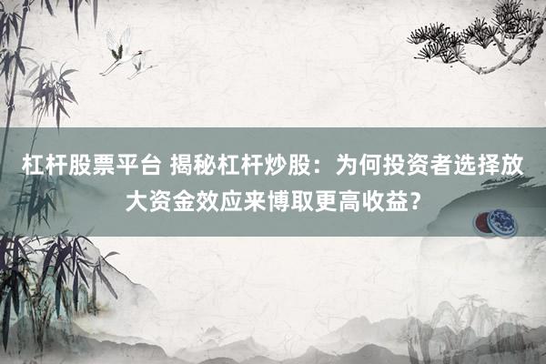 杠杆股票平台 揭秘杠杆炒股：为何投资者选择放大资金效应来博取更高收益？