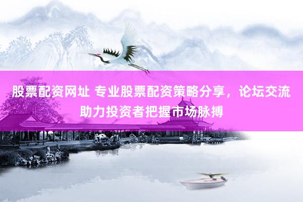 股票配资网址 专业股票配资策略分享，论坛交流助力投资者把握市场脉搏