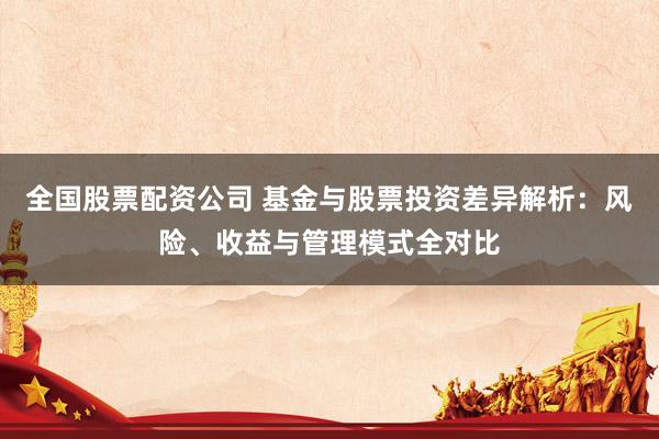 全国股票配资公司 基金与股票投资差异解析：风险、收益与管理模式全对比