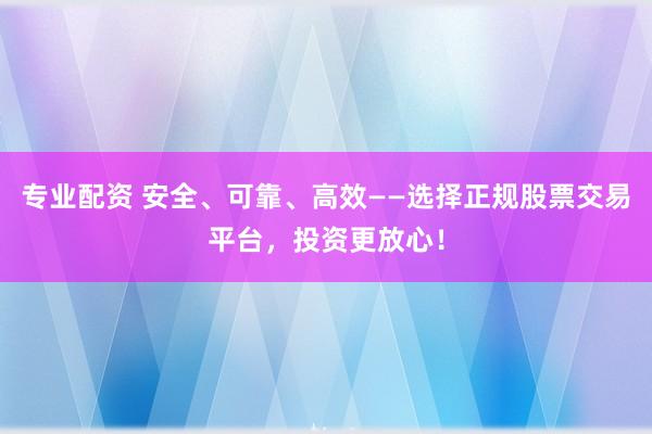 专业配资 安全、可靠、高效——选择正规股票交易平台，投资更放心！