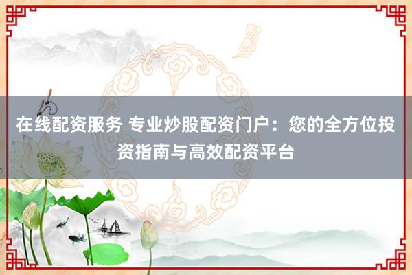 在线配资服务 专业炒股配资门户：您的全方位投资指南与高效配资平台