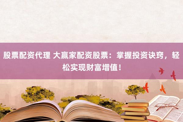 股票配资代理 大赢家配资股票：掌握投资诀窍，轻松实现财富增值！