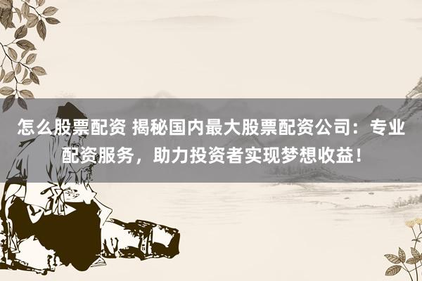 怎么股票配资 揭秘国内最大股票配资公司：专业配资服务，助力投资者实现梦想收益！