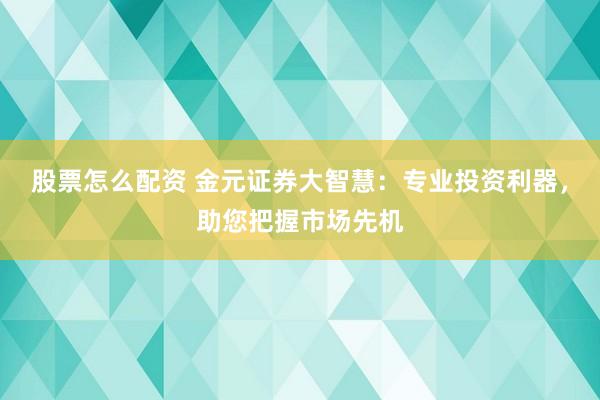 股票怎么配资 金元证券大智慧：专业投资利器，助您把握市场先机