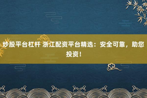 炒股平台杠杆 浙江配资平台精选：安全可靠，助您投资！