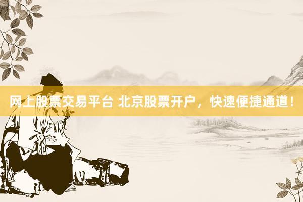 网上股票交易平台 北京股票开户，快速便捷通道！