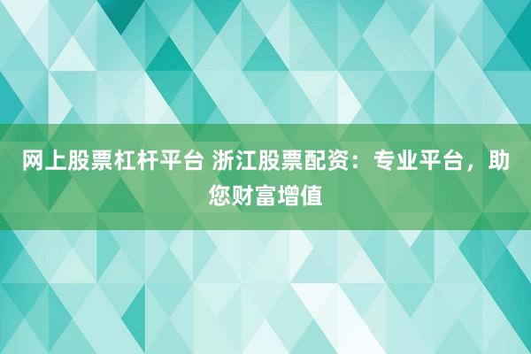 网上股票杠杆平台 浙江股票配资：专业平台，助您财富增值