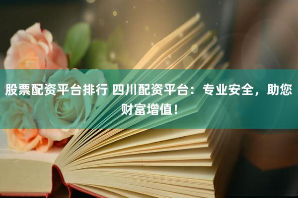 股票配资平台排行 四川配资平台：专业安全，助您财富增值！