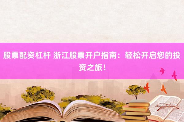 股票配资杠杆 浙江股票开户指南：轻松开启您的投资之旅！