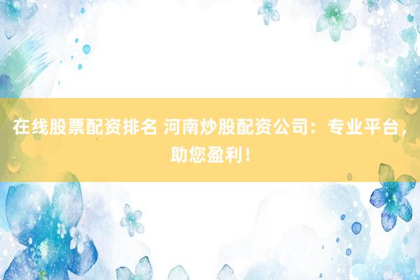 在线股票配资排名 河南炒股配资公司：专业平台，助您盈利！