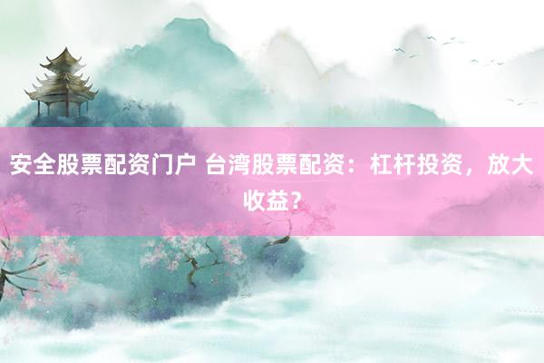 安全股票配资门户 台湾股票配资：杠杆投资，放大收益？