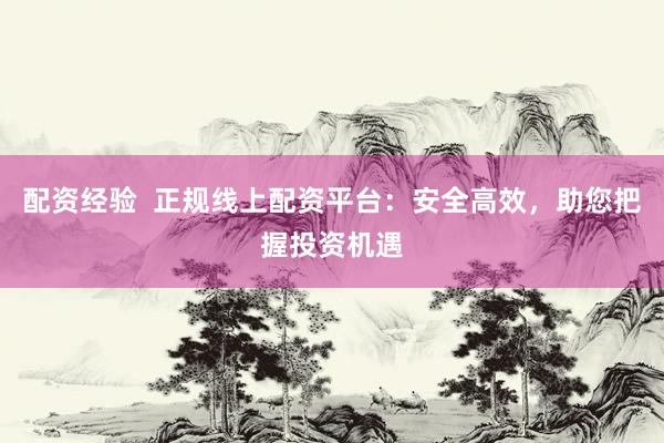 配资经验  正规线上配资平台：安全高效，助您把握投资机遇