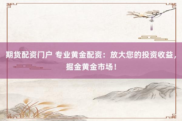 期货配资门户 专业黄金配资：放大您的投资收益，掘金黄金市场！