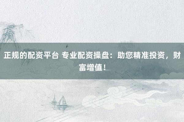 正规的配资平台 专业配资操盘：助您精准投资，财富增值！