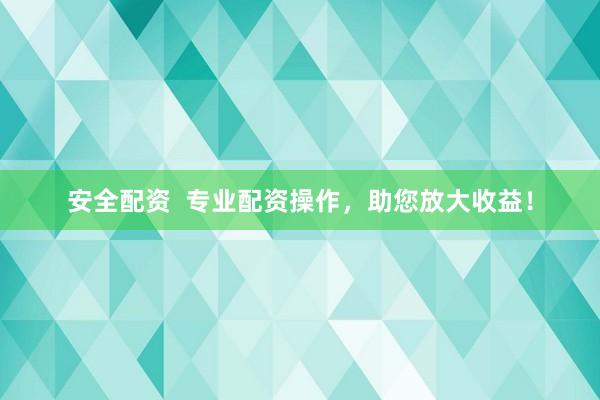 安全配资  专业配资操作，助您放大收益！