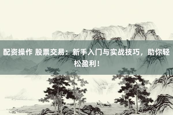 配资操作 股票交易：新手入门与实战技巧，助你轻松盈利！
